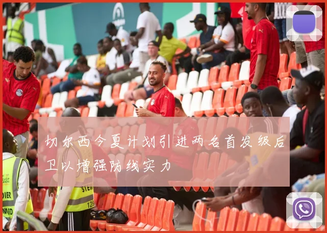 切尔西今夏计划引进两名首发级后卫以增强防线实力