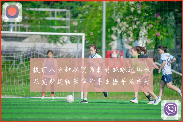 提前八分钟祝贺马刺晋级球迷热议尼克斯逆转若华子早去握手或许结果不同