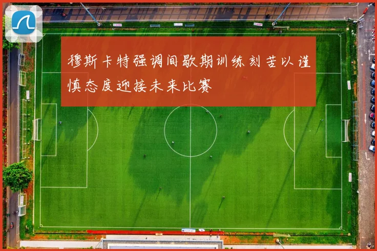 穆斯卡特强调间歇期训练刻苦以谨慎态度迎接未来比赛