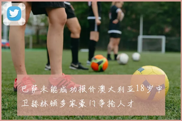 巴萨未能成功报价澳大利亚18岁中卫赫林顿多家豪门争抢人才