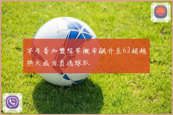 字母哥加盟绿军概率飙升至62超越热火成为首选球队