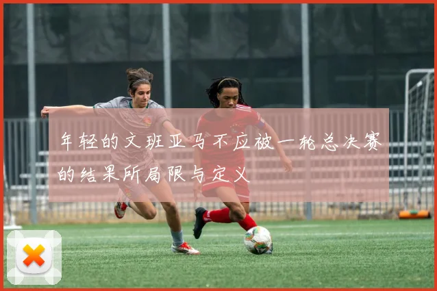 年轻的文班亚马不应被一轮总决赛的结果所局限与定义