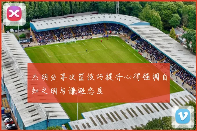 杰明分享攻筐技巧提升心得强调自知之明与谦逊态度