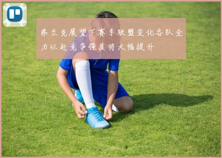 弗兰克展望下赛季联盟变化各队全力以赴竞争强度将大幅提升
