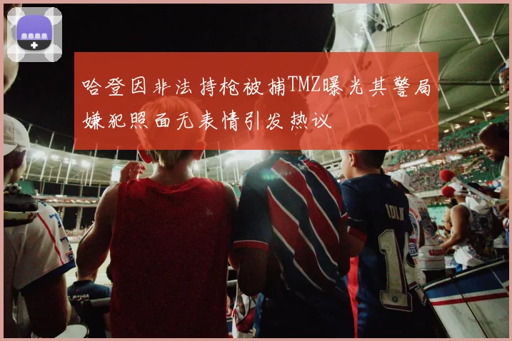 哈登因非法持枪被捕TMZ曝光其警局嫌犯照面无表情引发热议