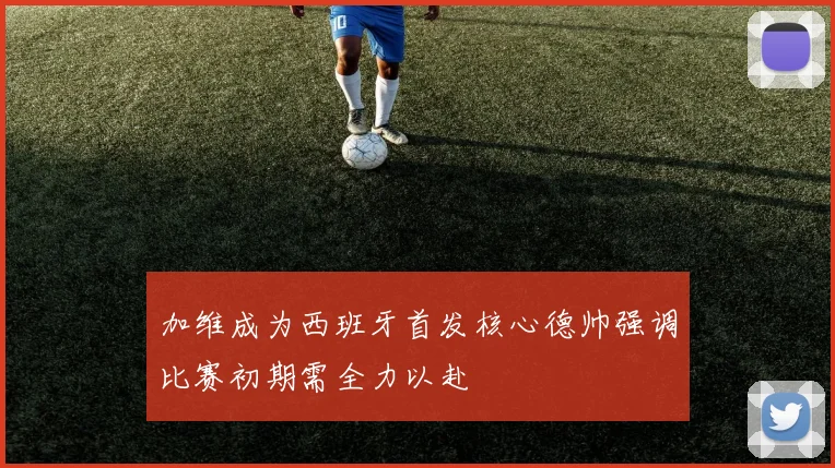 加维成为西班牙首发核心德帅强调比赛初期需全力以赴