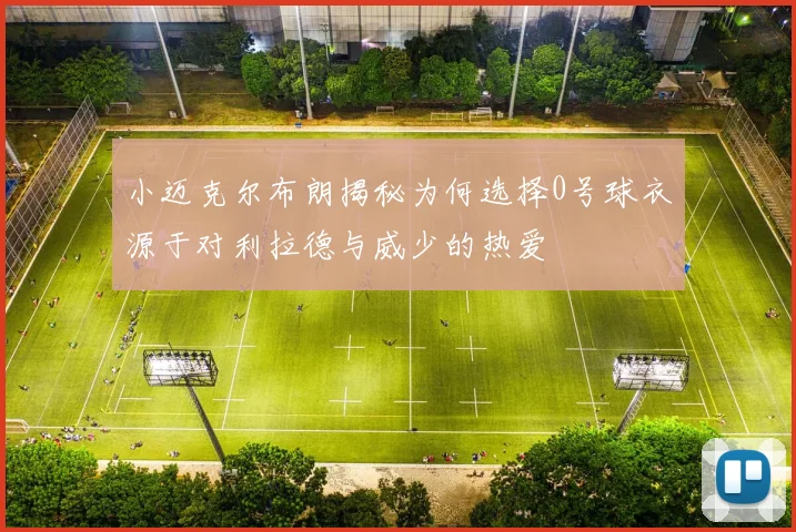 小迈克尔布朗揭秘为何选择0号球衣源于对利拉德与威少的热爱